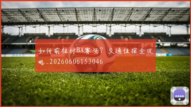 如何前往村BA赛场?交通住宿全攻略_20260606153046