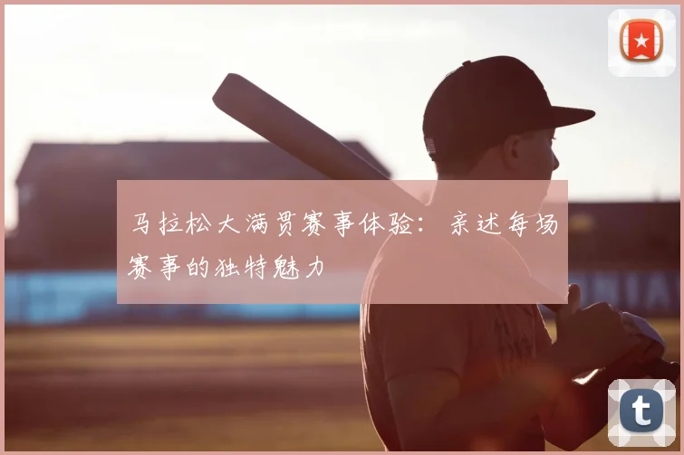 马拉松大满贯赛事体验:亲述每场赛事的独特魅力