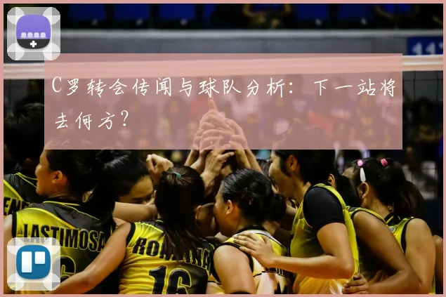 C罗转会传闻与球队分析：下一站将去何方？