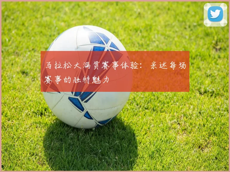马拉松大满贯赛事体验：亲述每场赛事的独特魅力