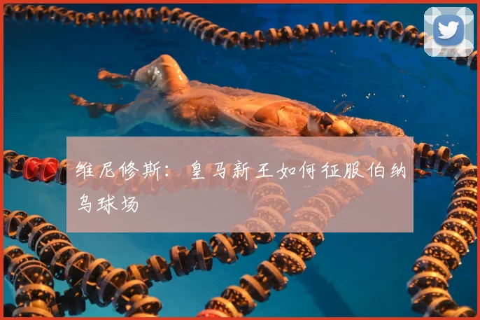 维尼修斯：皇马新王如何征服伯纳乌球场