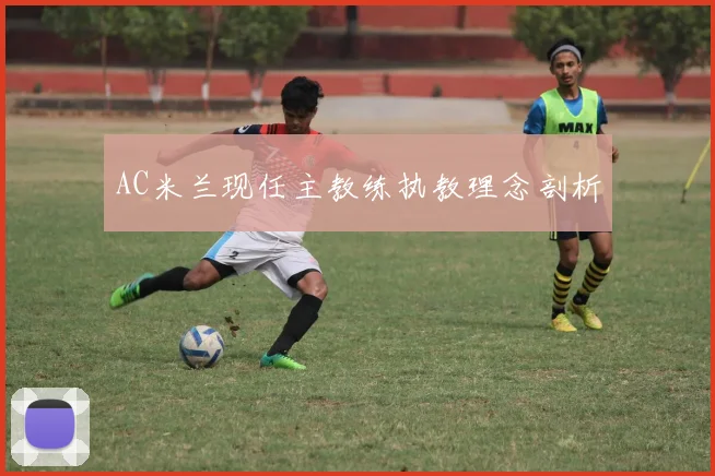 AC米兰现任主教练执教理念剖析