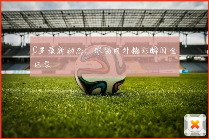 C罗最新动态:球场内外精彩瞬间全记录