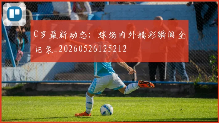 C罗最新动态:球场内外精彩瞬间全记录_20260526125212