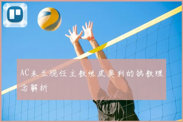 AC米兰现任主教练皮奥利的执教理念解析